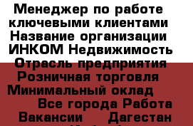 Менеджер по работе c ключевыми клиентами › Название организации ­ ИНКОМ-Недвижимость › Отрасль предприятия ­ Розничная торговля › Минимальный оклад ­ 60 000 - Все города Работа » Вакансии   . Дагестан респ.,Избербаш г.